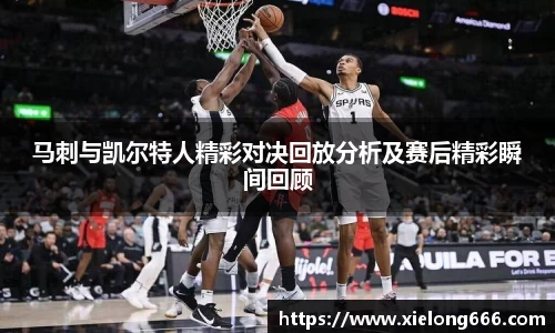 马刺与凯尔特人精彩对决回放分析及赛后精彩瞬间回顾